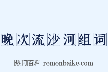 晚次流沙河组词是什么意思的图片